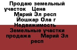 Продаю земельный участок › Цена ­ 500 000 - Марий Эл респ., Йошкар-Ола г. Недвижимость » Земельные участки продажа   . Марий Эл респ.